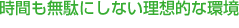 時間も無駄にしない理想的な環境
